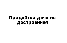 Продаётся дача не достроенная